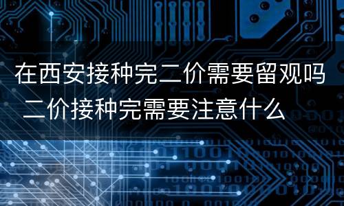 在西安接种完二价需要留观吗 二价接种完需要注意什么
