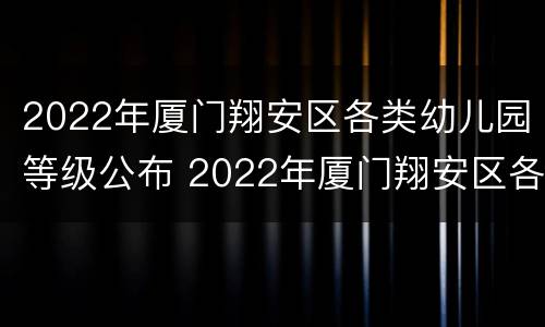 2022年厦门翔安区各类幼儿园等级公布 2022年厦门翔安区各类幼儿园等级公布时间