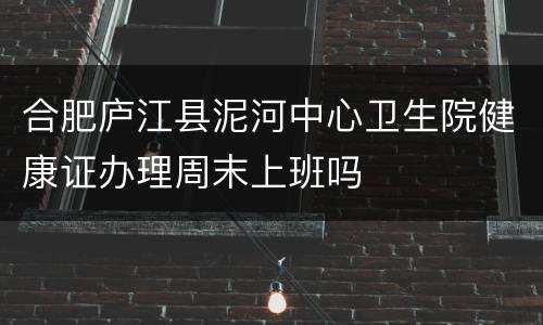 合肥庐江县泥河中心卫生院健康证办理周末上班吗