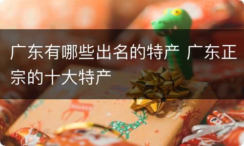 广东有哪些出名的特产 广东正宗的十大特产