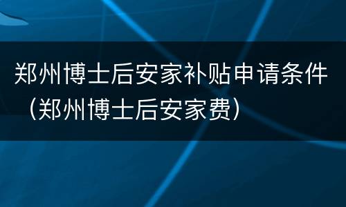 郑州博士后安家补贴申请条件（郑州博士后安家费）