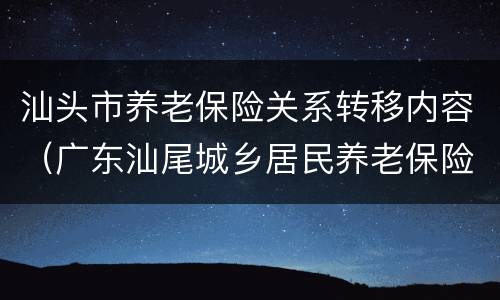 汕头市养老保险关系转移内容（广东汕尾城乡居民养老保险实施）