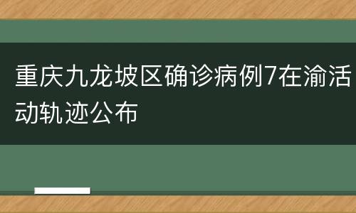 重庆九龙坡区确诊病例7在渝活动轨迹公布