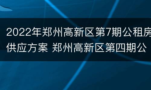 2022年郑州高新区第7期公租房供应方案 郑州高新区第四期公租房