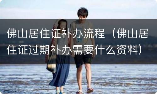 佛山居住证补办流程（佛山居住证过期补办需要什么资料）