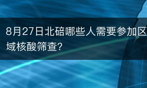 8月27日北碚哪些人需要参加区域核酸筛查？