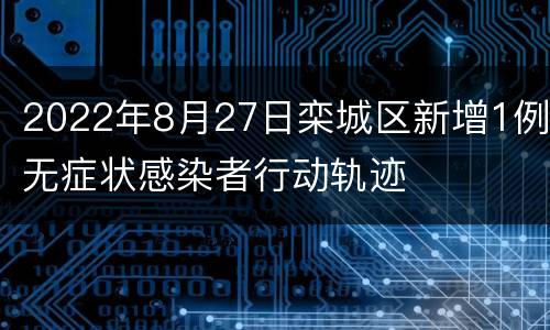 2022年8月27日栾城区新增1例无症状感染者行动轨迹