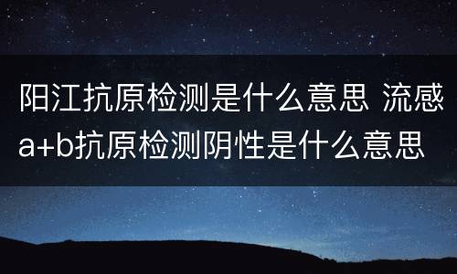 阳江抗原检测是什么意思 流感a+b抗原检测阴性是什么意思