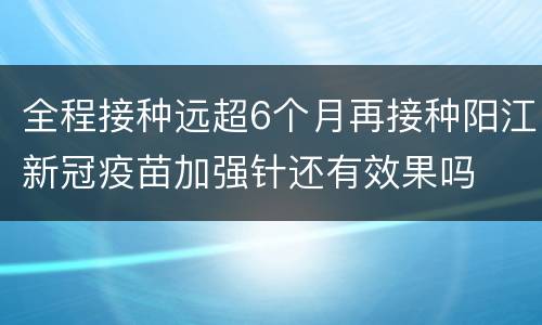全程接种远超6个月再接种阳江新冠疫苗加强针还有效果吗