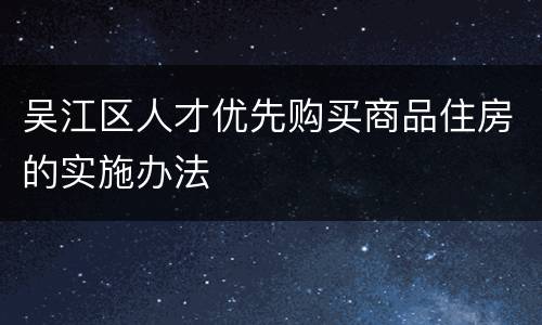 吴江区人才优先购买商品住房的实施办法