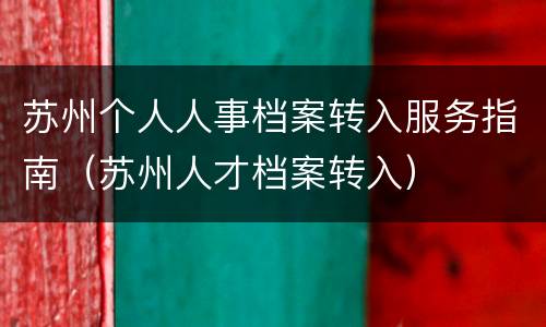 苏州个人人事档案转入服务指南（苏州人才档案转入）
