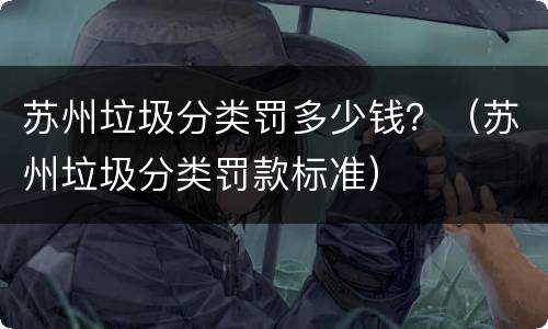 苏州垃圾分类罚多少钱？（苏州垃圾分类罚款标准）