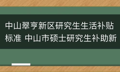 中山翠亨新区研究生生活补贴标准 中山市硕士研究生补助新政策