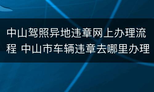 中山驾照异地违章网上办理流程 中山市车辆违章去哪里办理