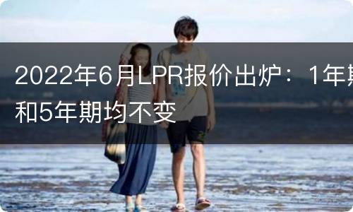 2022年6月LPR报价出炉：1年期和5年期均不变