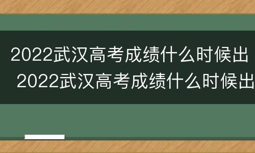 2022武汉高考成绩什么时候出 2022武汉高考成绩什么时候出啊