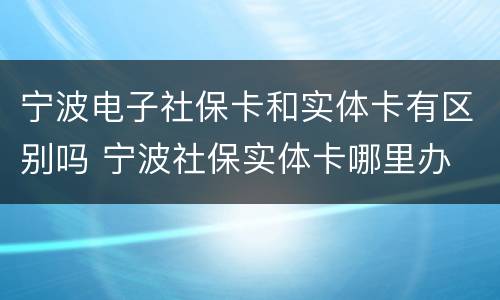宁波电子社保卡和实体卡有区别吗 宁波社保实体卡哪里办