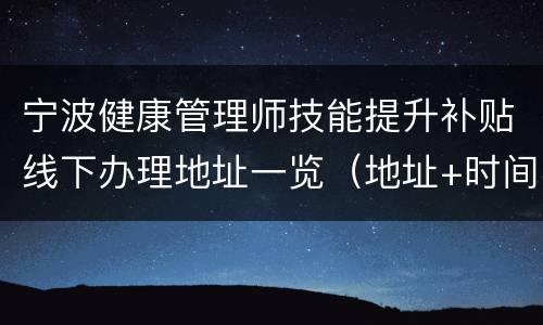 宁波健康管理师技能提升补贴线下办理地址一览（地址+时间）