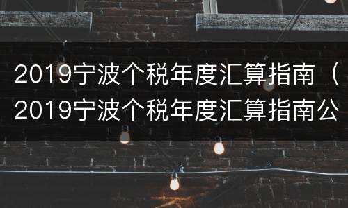 2019宁波个税年度汇算指南（2019宁波个税年度汇算指南公布）