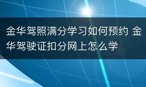 金华驾照满分学习如何预约 金华驾驶证扣分网上怎么学