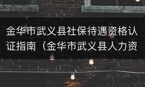 金华市武义县社保待遇资格认证指南（金华市武义县人力资源和社会保障局）