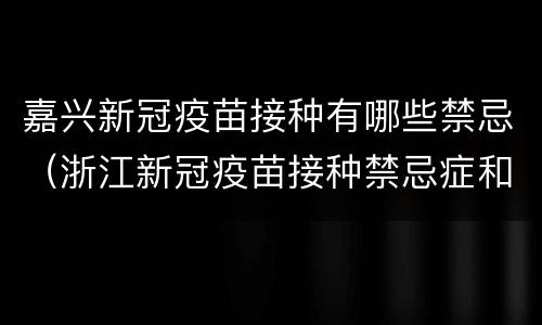 嘉兴新冠疫苗接种有哪些禁忌（浙江新冠疫苗接种禁忌症和注意事项）