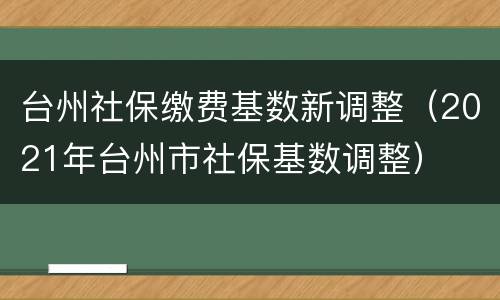 台州社保缴费基数新调整（2021年台州市社保基数调整）