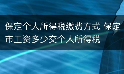 保定个人所得税缴费方式 保定市工资多少交个人所得税