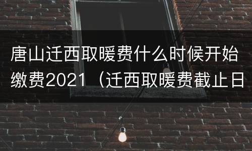 唐山迁西取暖费什么时候开始缴费2021（迁西取暖费截止日期）