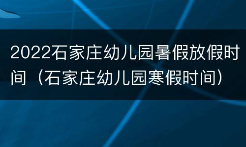2022石家庄幼儿园暑假放假时间（石家庄幼儿园寒假时间）