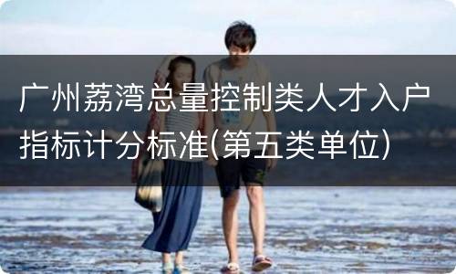 广州荔湾总量控制类人才入户指标计分标准(第五类单位)