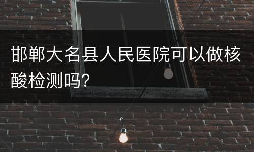 邯郸大名县人民医院可以做核酸检测吗？