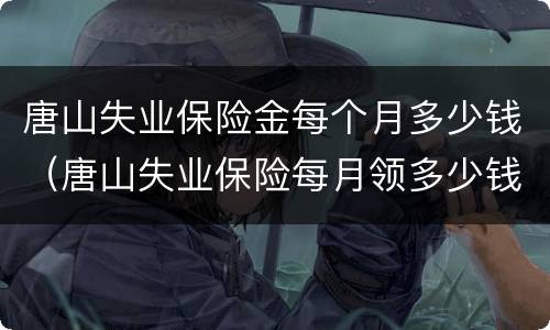 唐山失业保险金每个月多少钱（唐山失业保险每月领多少钱）