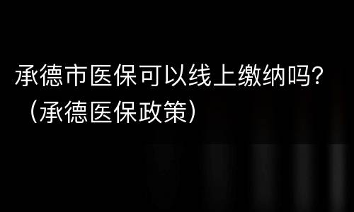 承德市医保可以线上缴纳吗？（承德医保政策）