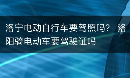 洛宁电动自行车要驾照吗？ 洛阳骑电动车要驾驶证吗