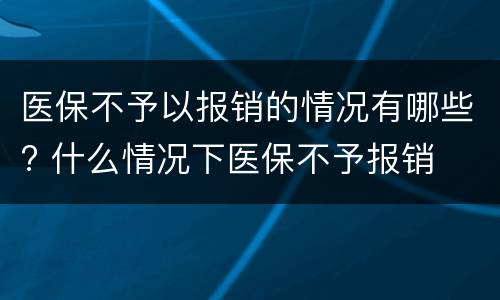 医保不予以报销的情况有哪些? 什么情况下医保不予报销