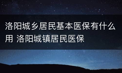洛阳城乡居民基本医保有什么用 洛阳城镇居民医保