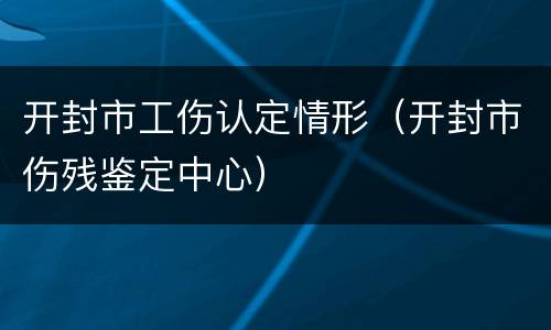 开封市工伤认定情形（开封市伤残鉴定中心）