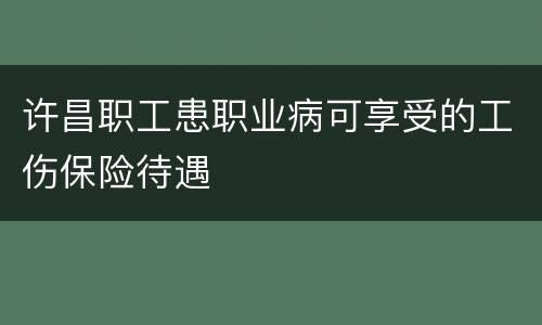 许昌职工患职业病可享受的工伤保险待遇