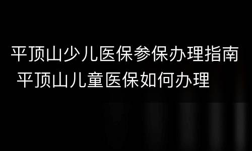 平顶山少儿医保参保办理指南 平顶山儿童医保如何办理