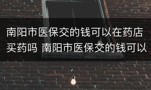 南阳市医保交的钱可以在药店买药吗 南阳市医保交的钱可以在药店买药吗现在