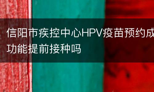 信阳市疾控中心HPV疫苗预约成功能提前接种吗