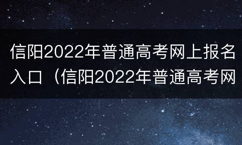 信阳2022年普通高考网上报名入口（信阳2022年普通高考网上报名入口官网）