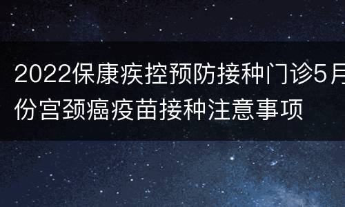 2022保康疾控预防接种门诊5月份宫颈癌疫苗接种注意事项