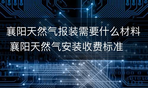 襄阳天然气报装需要什么材料 襄阳天然气安装收费标准