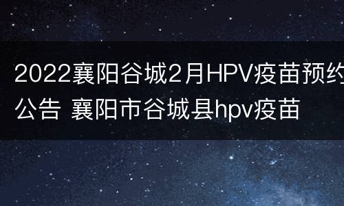 2022襄阳谷城2月HPV疫苗预约公告 襄阳市谷城县hpv疫苗