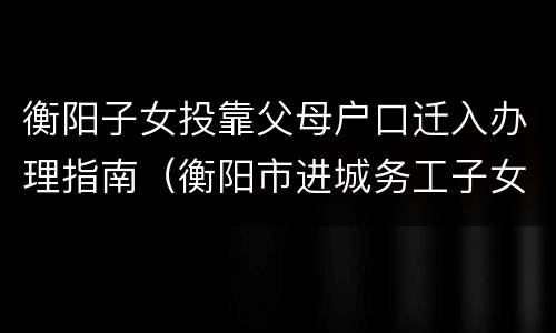 衡阳子女投靠父母户口迁入办理指南（衡阳市进城务工子女上学政策）