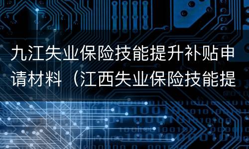 九江失业保险技能提升补贴申请材料（江西失业保险技能提升补贴）