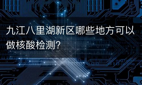 九江八里湖新区哪些地方可以做核酸检测?