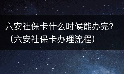 六安社保卡什么时候能办完？（六安社保卡办理流程）